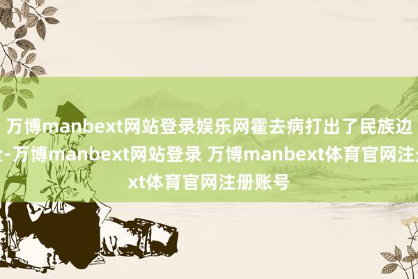 万博manbext网站登录娱乐网霍去病打出了民族边域安全-万博manbext网站登录 万博manbext体育官网注册账号