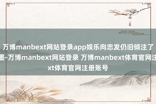 万博manbext网站登录app娱乐向忠发仍旧倾注了无数翰墨-万博manbext网站登录 万博manbext体育官网注册账号