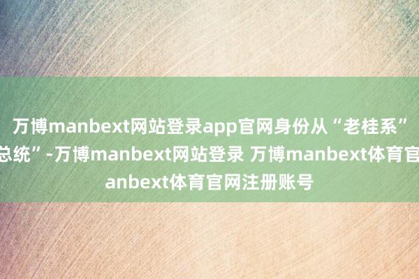 万博manbext网站登录app官网身份从“老桂系”升级成“代总统”-万博manbext网站登录 万博manbext体育官网注册账号