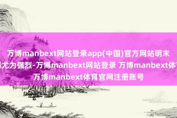 万博manbext网站登录app(中国)官方网站明末清初的战乱场面尤为强烈-万博manbext网站登录 万博manbext体育官网注册账号