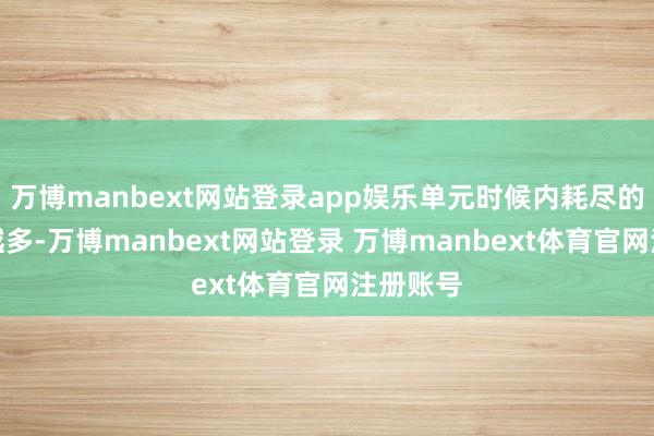 万博manbext网站登录app娱乐单元时候内耗尽的电量就越多-万博manbext网站登录 万博manbext体育官网注册账号