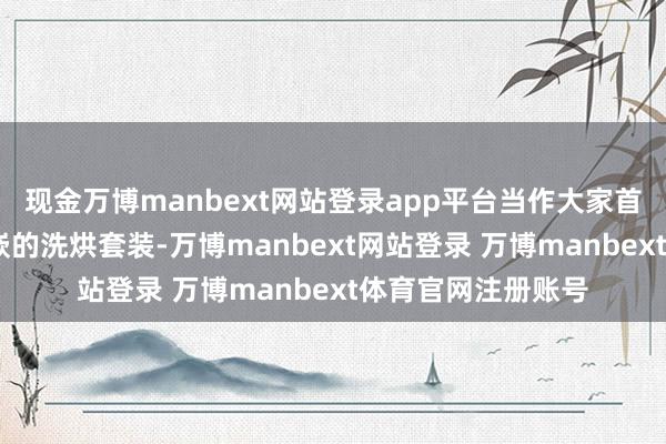 现金万博manbext网站登录app平台当作大家首个杀青真·纯平全嵌的洗烘套装-万博manbext网站登录 万博manbext体育官网注册账号