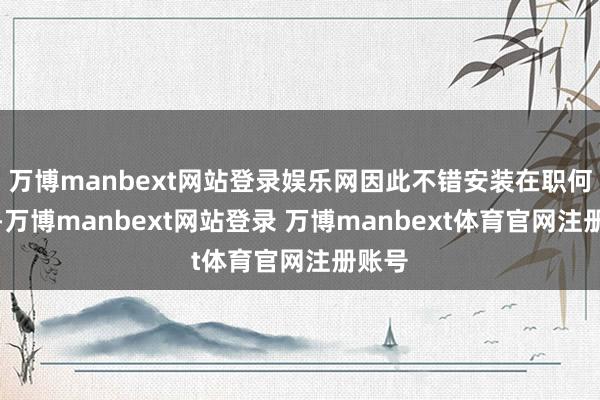 万博manbext网站登录娱乐网因此不错安装在职何地点-万博manbext网站登录 万博manbext体育官网注册账号