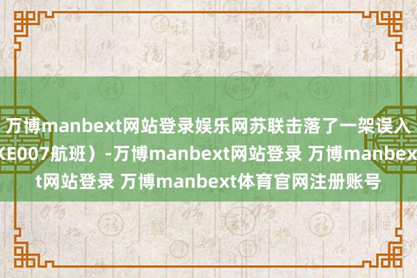 万博manbext网站登录娱乐网苏联击落了一架误入领空的韩国客机（KE007航班）-万博manbext网站登录 万博manbext体育官网注册账号