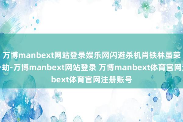万博manbext网站登录娱乐网闪避杀机肖铁林虽荣幸逃过一劫-万博manbext网站登录 万博manbext体育官网注册账号