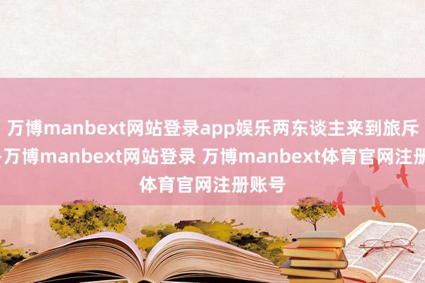 万博manbext网站登录app娱乐两东谈主来到旅斥地所-万博manbext网站登录 万博manbext体育官网注册账号