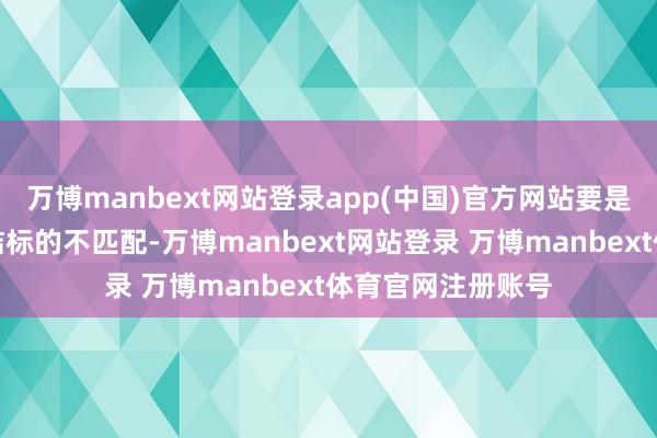 万博manbext网站登录app(中国)官方网站要是聘任的期刊与究诘标的不匹配-万博manbext网站登录 万博manbext体育官网注册账号