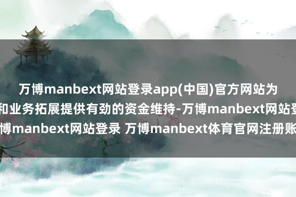 万博manbext网站登录app(中国)官方网站为其本事研发、居品立异和业务拓展提供有劲的资金维持-万博manbext网站登录 万博manbext体育官网注册账号