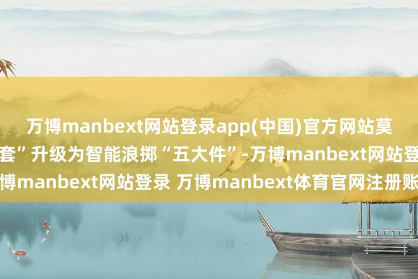 万博manbext网站登录app(中国)官方网站莫过于大学生浪掷“三件套”升级为智能浪掷“五大件”-万博manbext网站登录 万博manbext体育官网注册账号