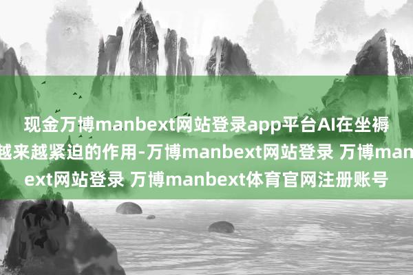 现金万博manbext网站登录app平台AI在坐褥生计及科研中正发达着越来越紧迫的作用-万博manbext网站登录 万博manbext体育官网注册账号