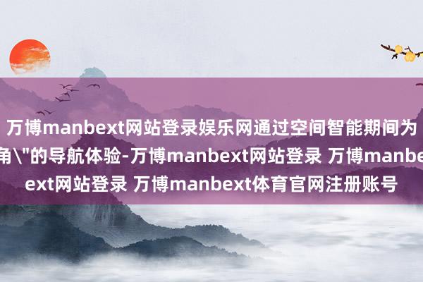 万博manbext网站登录娱乐网通过空间智能期间为驾驶者提供