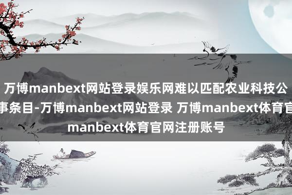 万博manbext网站登录娱乐网难以匹配农业科技公司的时期做事条目-万博manbext网站登录 万博manbext体育官网注册账号