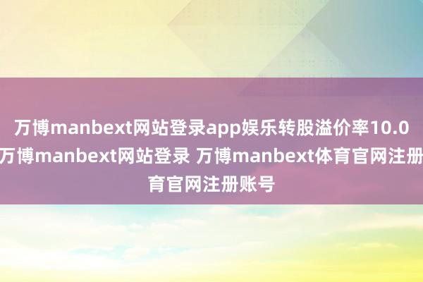 万博manbext网站登录app娱乐转股溢价率10.09%-万博manbext网站登录 万博manbext体育官网注册账号