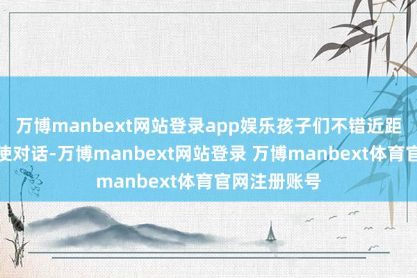 万博manbext网站登录app娱乐孩子们不错近距离与智能大使对话-万博manbext网站登录 万博manbext体育官网注册账号