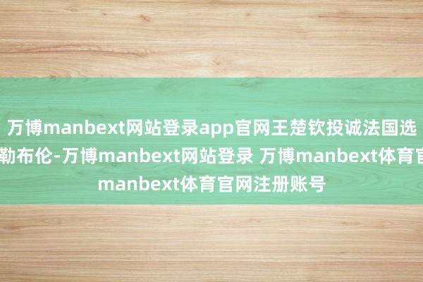 万博manbext网站登录app官网王楚钦投诚法国选手费利克斯·勒布伦-万博manbext网站登录 万博manbext体育官网注册账号