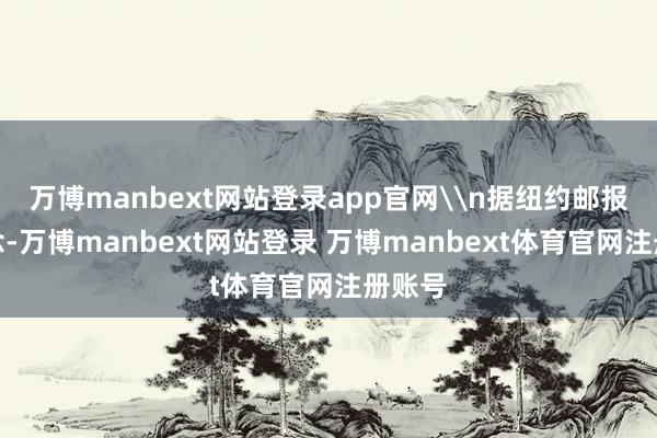 万博manbext网站登录app官网\n据纽约邮报报说念-万博manbext网站登录 万博manbext体育官网注册账号