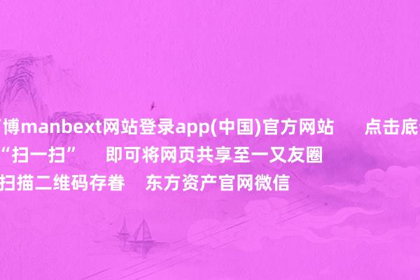 万博manbext网站登录app(中国)官方网站      点击底部的“发现”     使用“扫一扫”     即可将网页共享至一又友圈                            扫描二维码存眷    东方资产官网微信                                                                        沪股通