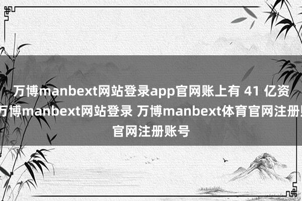 万博manbext网站登录app官网账上有 41 亿资金-万博manbext网站登录 万博manbext体育官网注册账号