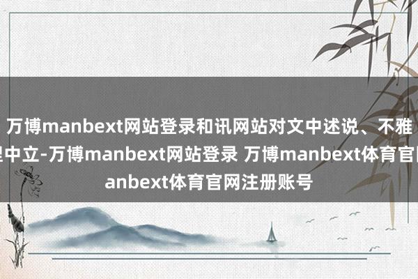 万博manbext网站登录和讯网站对文中述说、不雅点判断保捏中立-万博manbext网站登录 万博manbext体育官网注册账号