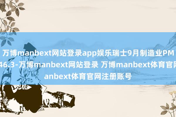 万博manbext网站登录app娱乐瑞士9月制造业PMI指数降至46.3-万博manbext网站登录 万博manbext体育官网注册账号