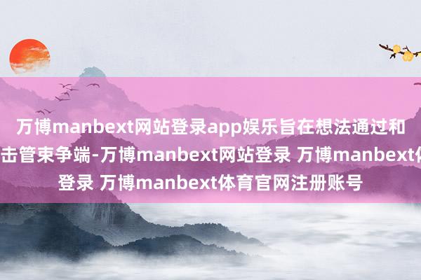 万博manbext网站登录app娱乐旨在想法通过和平“长入”而非回击管束争端-万博manbext网站登录 万博manbext体育官网注册账号