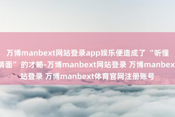 万博manbext网站登录app娱乐便造成了 “听懂东说念主话、看懂情面” 的才略-万博manbext网站登录 万博manbext体育官网注册账号
