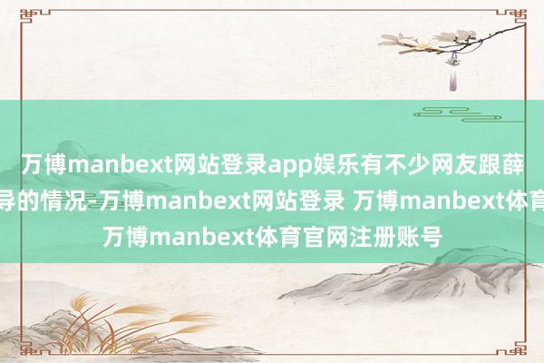 万博manbext网站登录app娱乐有不少网友跟薛女士遭受了疏导的情况-万博manbext网站登录 万博manbext体育官网注册账号