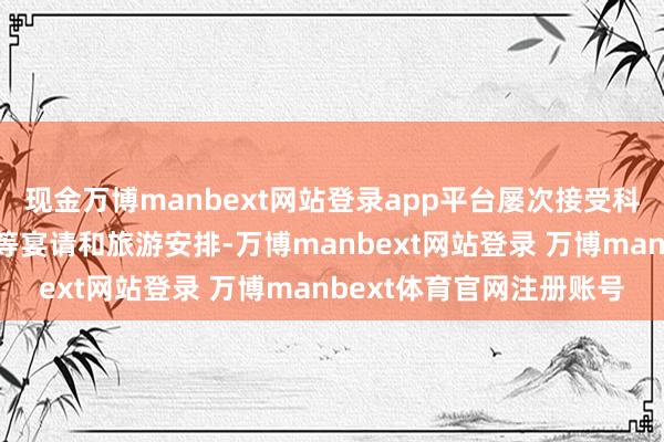 现金万博manbext网站登录app平台屡次接受科罚和服务对象提供的高等宴请和旅游安排-万博manbext网站登录 万博manbext体育官网注册账号
