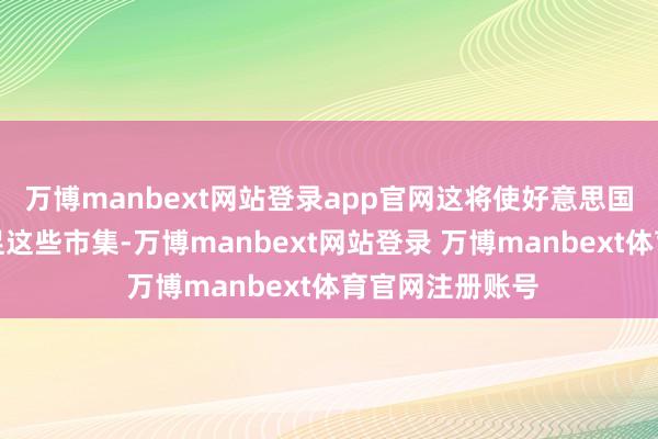 万博manbext网站登录app官网这将使好意思国公司更容易插足这些市集-万博manbext网站登录 万博manbext体育官网注册账号