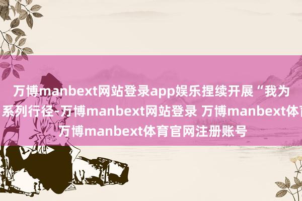 万博manbext网站登录app娱乐捏续开展“我为同学作念实事”系列行径-万博manbext网站登录 万博manbext体育官网注册账号
