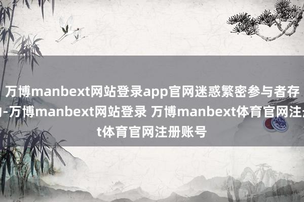 万博manbext网站登录app官网迷惑繁密参与者存身互动-万博manbext网站登录 万博manbext体育官网注册账号