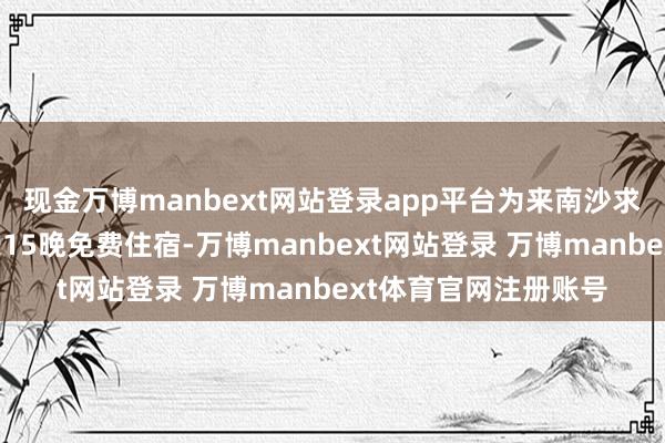 现金万博manbext网站登录app平台为来南沙求职的大学生提供最长15晚免费住宿-万博manbext网站登录 万博manbext体育官网注册账号