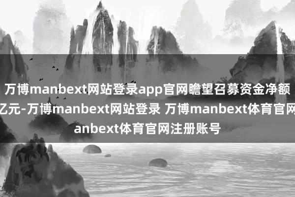 万博manbext网站登录app官网瞻望召募资金净额为75.76亿元-万博manbext网站登录 万博manbext体育官网注册账号