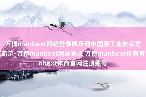 万博manbext网站登录娱乐网 中国膜工业协会理事长郑根江暗示-万博manbext网站登录 万博manbext体育官网注册账号