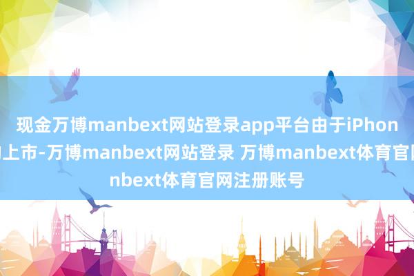 现金万博manbext网站登录app平台由于iPhone17新机的上市-万博manbext网站登录 万博manbext体育官网注册账号