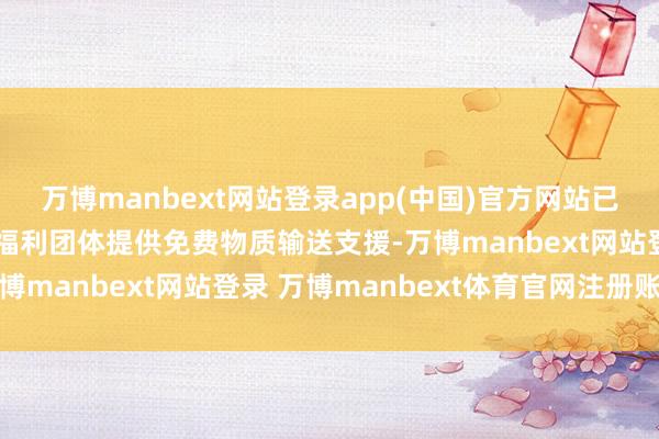 万博manbext网站登录app(中国)官方网站已运行径慈善机构及社会福利团体提供免费物质输送支援-万博manbext网站登录 万博manbext体育官网注册账号
