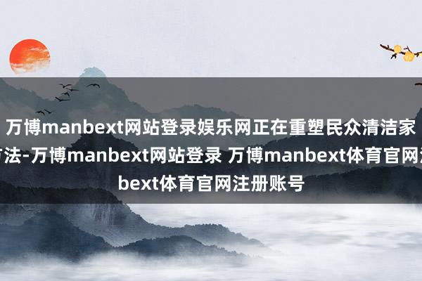 万博manbext网站登录娱乐网正在重塑民众清洁家电市集方法-万博manbext网站登录 万博manbext体育官网注册账号