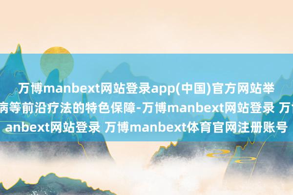 万博manbext网站登录app(中国)官方网站举例诱导遮掩肿瘤、零散病等前沿疗法的特色保障-万博manbext网站登录 万博manbext体育官网注册账号