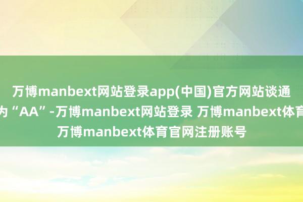 万博manbext网站登录app(中国)官方网站谈通转债信用级别为“AA”-万博manbext网站登录 万博manbext体育官网注册账号