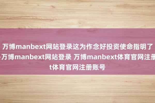 万博manbext网站登录这为作念好投资使命指明了标的-万博manbext网站登录 万博manbext体育官网注册账号