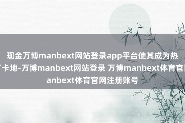 现金万博manbext网站登录app平台使其成为热点的酬酢打卡地-万博manbext网站登录 万博manbext体育官网注册账号