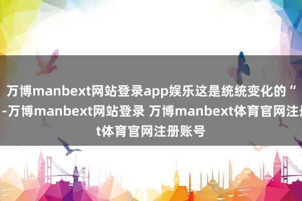 万博manbext网站登录app娱乐这是统统变化的“泉源”-万博manbext网站登录 万博manbext体育官网注册账号