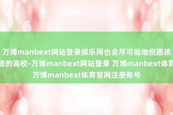 万博manbext网站登录娱乐网也会尽可能地但愿孩子能选拔土产货的高校-万博manbext网站登录 万博manbext体育官网注册账号