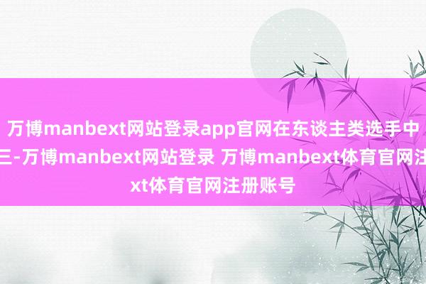 万博manbext网站登录app官网在东谈主类选手中排行第三-万博manbext网站登录 万博manbext体育官网注册账号