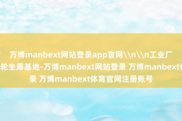 万博manbext网站登录app官网\n\n工业厂区\n两江新区涡轮坐蓐基地-万博manbext网站登录 万博manbext体育官网注册账号