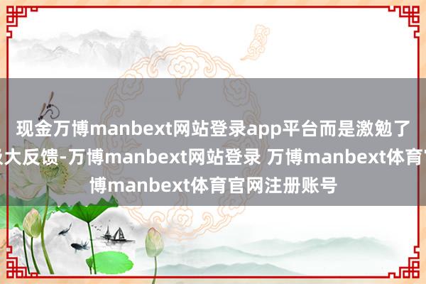 现金万博manbext网站登录app平台而是激勉了左近国度的极大反馈-万博manbext网站登录 万博manbext体育官网注册账号