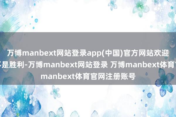 万博manbext网站登录app(中国)官方网站欢迎他的很可能不是胜利-万博manbext网站登录 万博manbext体育官网注册账号