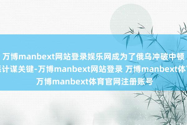 万博manbext网站登录娱乐网成为了俄乌冲破中顿巴斯阵线的膺惩计谋关键-万博manbext网站登录 万博manbext体育官网注册账号