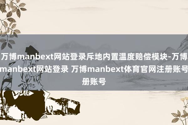 万博manbext网站登录斥地内置温度赔偿模块-万博manbext网站登录 万博manbext体育官网注册账号