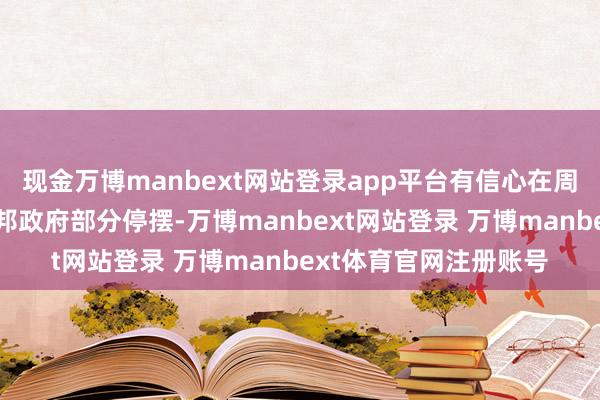 现金万博manbext网站登录app平台有信心在周二前达成好意思国联邦政府部分停摆-万博manbext网站登录 万博manbext体育官网注册账号